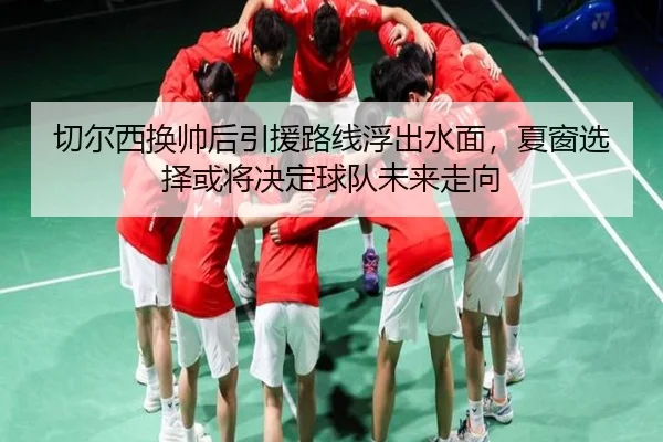 切尔西换帅后引援路线浮出水面，夏窗选择或将决定球队未来走向