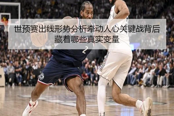世预赛出线形势分析牵动人心关键战背后藏着哪些真实变量（kaiyun）